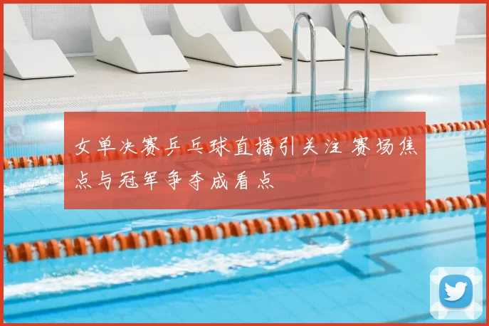女单决赛乒乓球直播引关注 赛场焦点与冠军争夺成看点