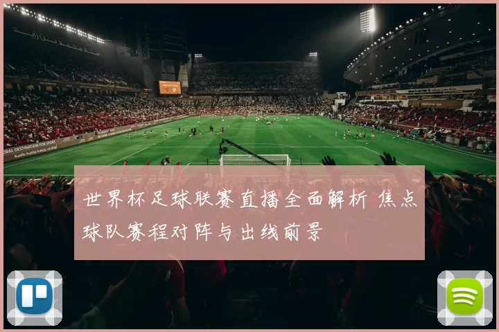 世界杯足球联赛直播全面解析 焦点球队赛程对阵与出线前景