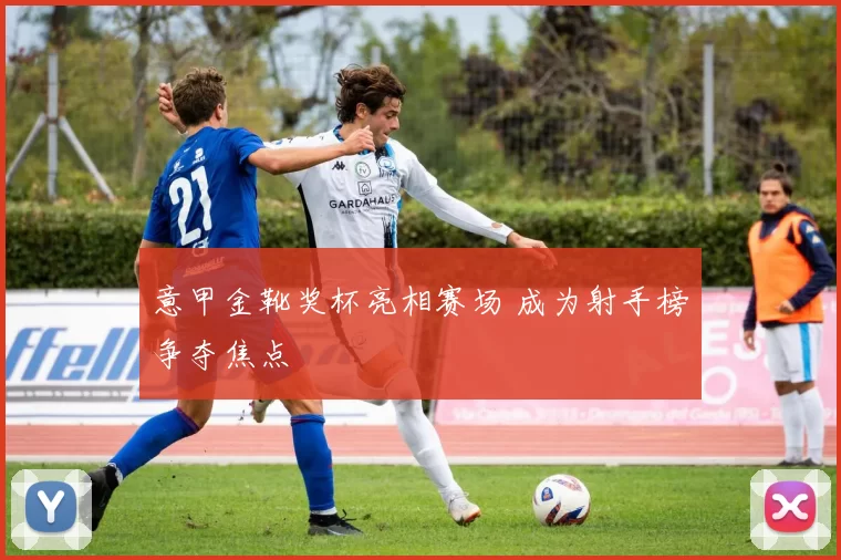 意甲金靴奖杯亮相赛场 成为射手榜争夺焦点