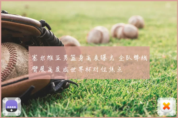 塞尔维亚男篮身高表曝光 全队锋线臂展高度成世界杯对位焦点