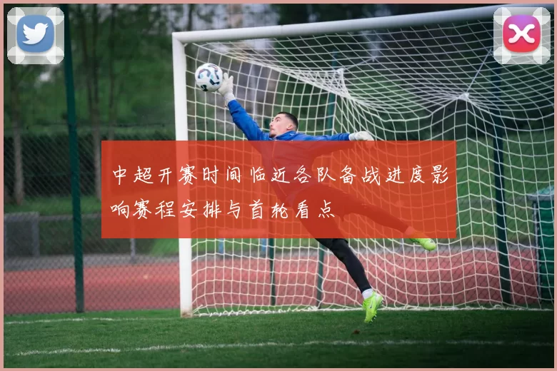 中超开赛时间临近各队备战进度影响赛程安排与首轮看点