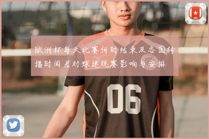 欧洲杯每天比赛何时结束及各国转播时间差对球迷观赛影响与安排