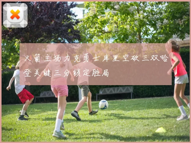 火箭主场力克勇士库里空砍三双哈登关键三分锁定胜局