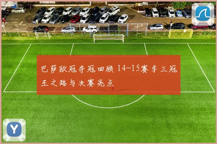 巴萨欧冠夺冠回顾 14-15赛季三冠王之路与决赛亮点