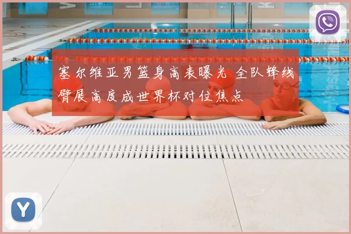 塞尔维亚男篮身高表曝光 全队锋线臂展高度成世界杯对位焦点