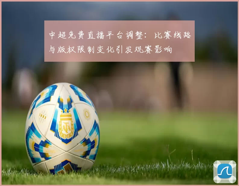 中超免费直播平台调整：比赛线路与版权限制变化引发观赛影响