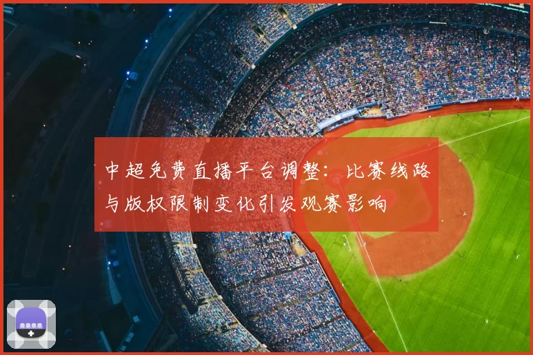 中超免费直播平台调整：比赛线路与版权限制变化引发观赛影响